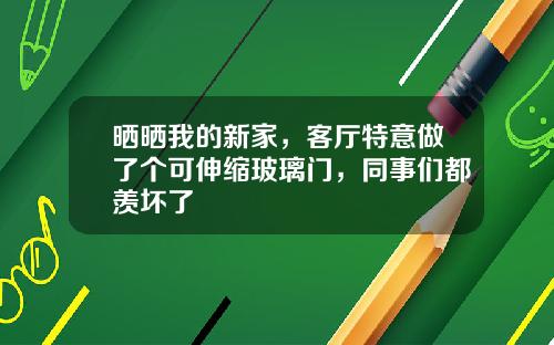 晒晒我的新家，客厅特意做了个可伸缩玻璃门，同事们都羡坏了