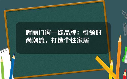 晖丽门窗一线品牌：引领时尚潮流，打造个性家居