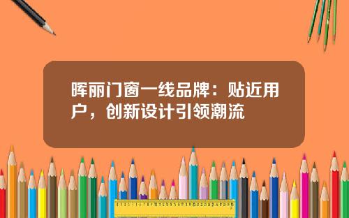 晖丽门窗一线品牌：贴近用户，创新设计引领潮流