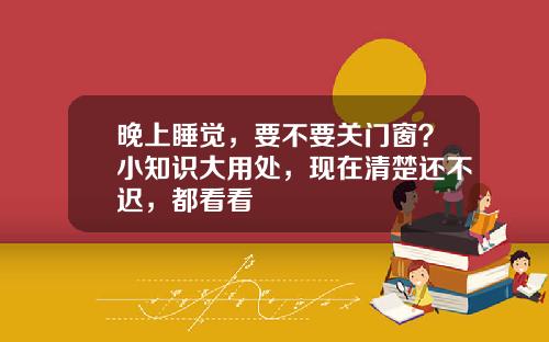 晚上睡觉，要不要关门窗？小知识大用处，现在清楚还不迟，都看看