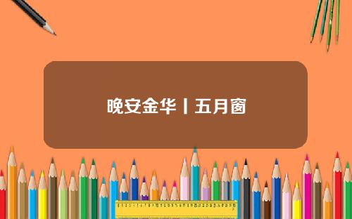 晚安金华丨五月窗
