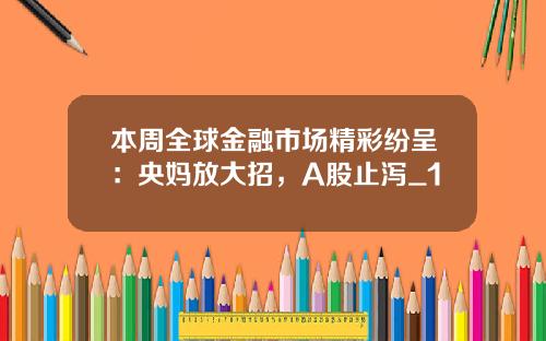 本周全球金融市场精彩纷呈：央妈放大招，A股止泻_1