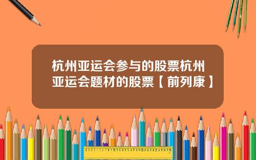 杭州亚运会参与的股票杭州亚运会题材的股票【前列康】
