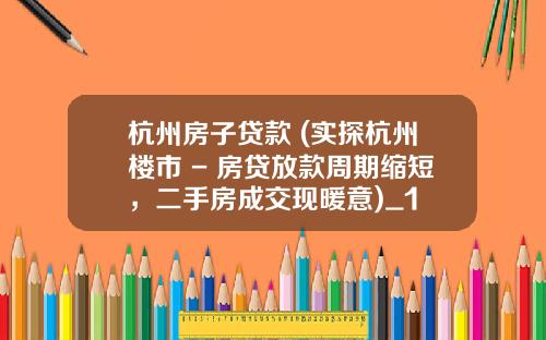 杭州房子贷款 (实探杭州楼市 - 房贷放款周期缩短，二手房成交现暖意)_1