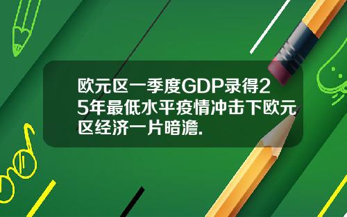 欧元区一季度GDP录得25年最低水平疫情冲击下欧元区经济一片暗澹.