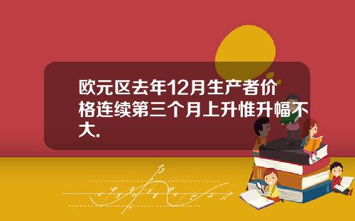 欧元区去年12月生产者价格连续第三个月上升惟升幅不大.