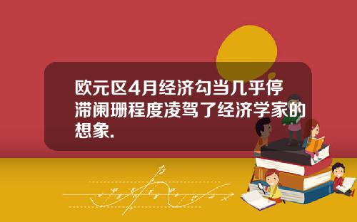 欧元区4月经济勾当几乎停滞阑珊程度凌驾了经济学家的想象.