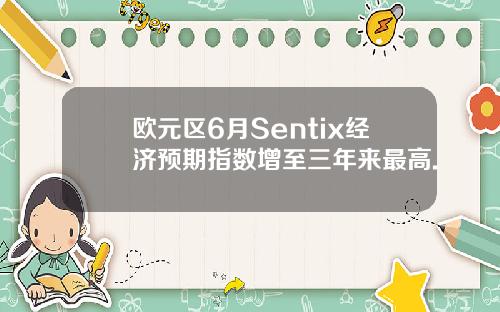 欧元区6月Sentix经济预期指数增至三年来最高.