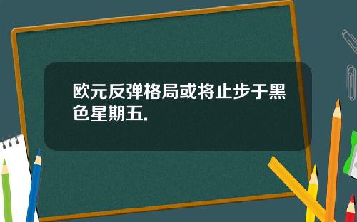 欧元反弹格局或将止步于黑色星期五.