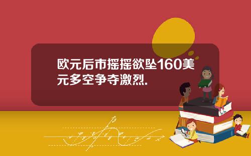 欧元后市摇摇欲坠160美元多空争夺激烈.