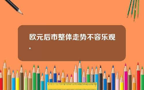欧元后市整体走势不容乐观.
