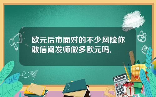欧元后市面对的不少风险你敢信阐发师做多欧元吗.