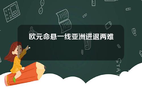 欧元命悬一线亚洲进退两难.