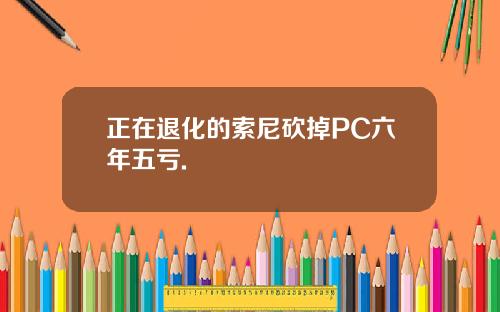 正在退化的索尼砍掉PC六年五亏.