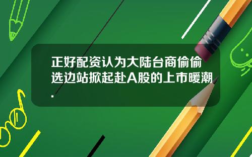 正好配资认为大陆台商偷偷选边站掀起赴A股的上市暖潮.