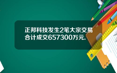 正邦科技发生2笔大宗交易合计成交657300万元.