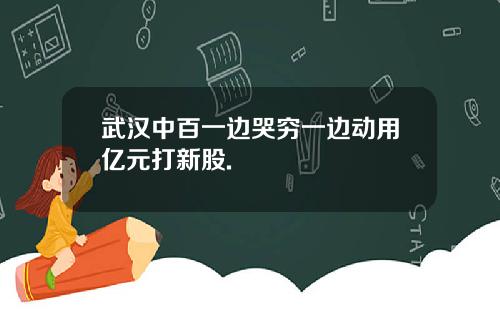 武汉中百一边哭穷一边动用亿元打新股.
