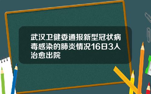 武汉卫健委通报新型冠状病毒感染的肺炎情况16日3人治愈出院