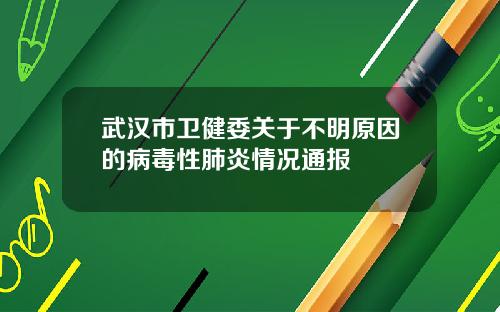 武汉市卫健委关于不明原因的病毒性肺炎情况通报