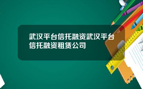 武汉平台信托融资武汉平台信托融资租赁公司