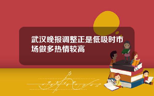 武汉晚报调整正是低吸时市场做多热情较高
