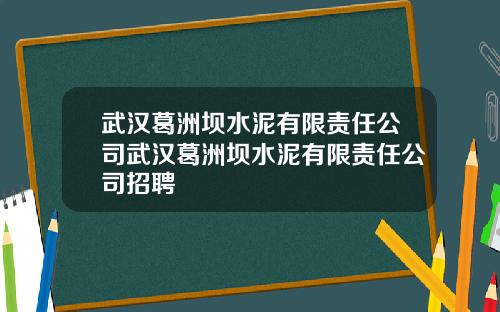 武汉葛洲坝水泥有限责任公司武汉葛洲坝水泥有限责任公司招聘