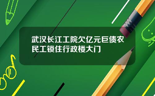 武汉长江工院欠亿元巨债农民工锁住行政楼大门