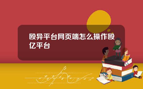 殴异平台网页端怎么操作殴亿平台