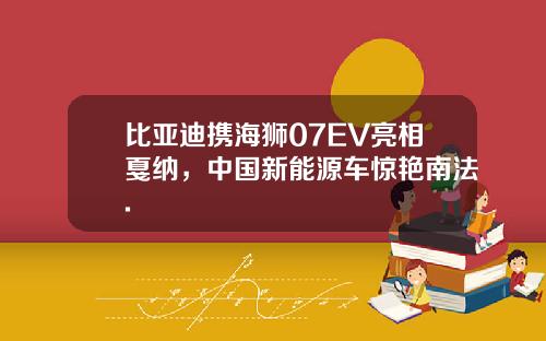比亚迪携海狮07EV亮相戛纳，中国新能源车惊艳南法.