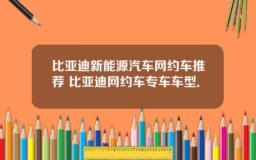 比亚迪新能源汽车网约车推荐 比亚迪网约车专车车型.
