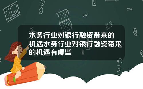 水务行业对银行融资带来的机遇水务行业对银行融资带来的机遇有哪些