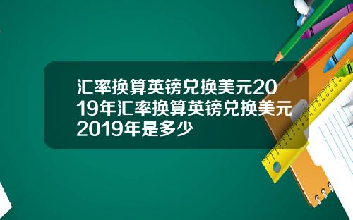 汇率换算英镑兑换美元2019年汇率换算英镑兑换美元2019年是多少