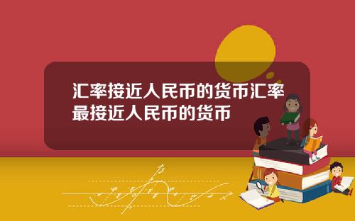 汇率接近人民币的货币汇率最接近人民币的货币