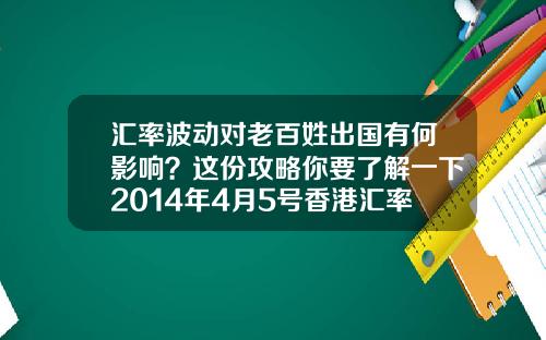 汇率波动对老百姓出国有何影响？这份攻略你要了解一下2014年4月5号香港汇率是多少【前列康】