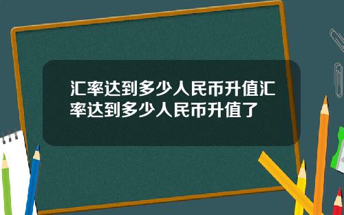 汇率达到多少人民币升值汇率达到多少人民币升值了