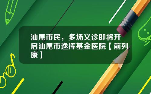 汕尾市民，多场义诊即将开启汕尾市逸挥基金医院【前列康】