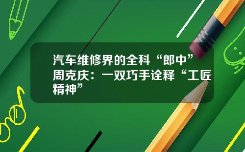 汽车维修界的全科“郎中”周克庆：一双巧手诠释“工匠精神”