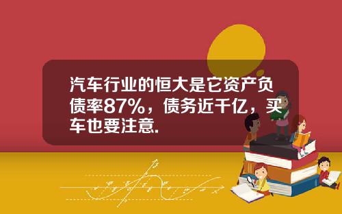 汽车行业的恒大是它资产负债率87%，债务近千亿，买车也要注意.