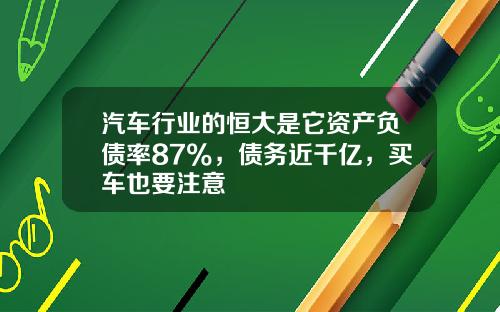 汽车行业的恒大是它资产负债率87%，债务近千亿，买车也要注意