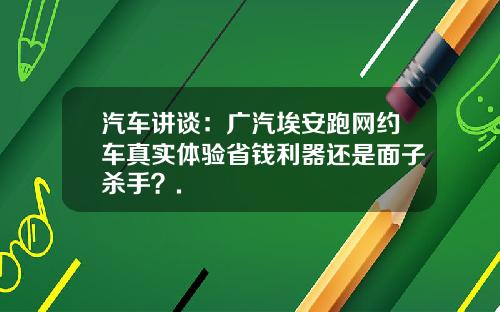 汽车讲谈：广汽埃安跑网约车真实体验省钱利器还是面子杀手？.
