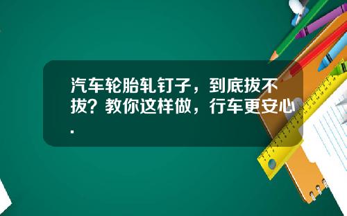 汽车轮胎轧钉子，到底拔不拔？教你这样做，行车更安心.