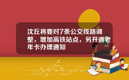 沈丘将要对7条公交线路调整，增加高铁站点，另开通老年卡办理通知