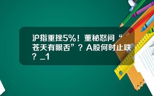 沪指重挫5%！董秘怒问“苍天有眼否”？A股何时止跌？_1