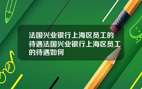 法国兴业银行上海区员工的待遇法国兴业银行上海区员工的待遇如何