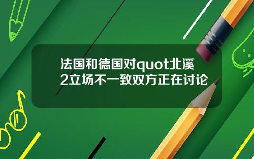法国和德国对quot北溪2立场不一致双方正在讨论