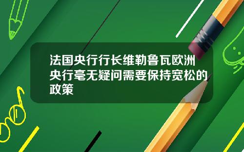法国央行行长维勒鲁瓦欧洲央行毫无疑问需要保持宽松的政策