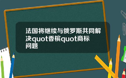 法国将继续与俄罗斯共同解决quot香槟quot商标问题