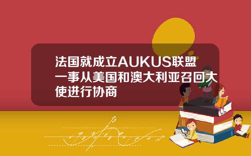 法国就成立AUKUS联盟一事从美国和澳大利亚召回大使进行协商