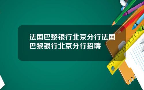 法国巴黎银行北京分行法国巴黎银行北京分行招聘