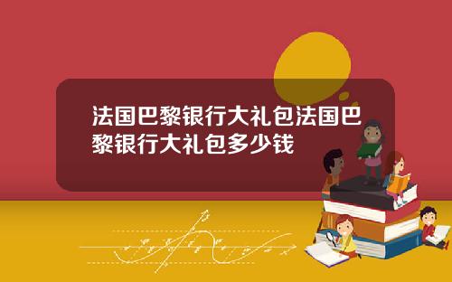 法国巴黎银行大礼包法国巴黎银行大礼包多少钱